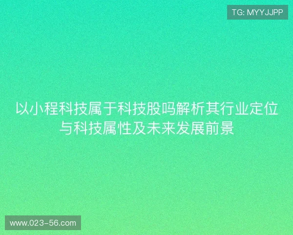 以小程科技属于科技股吗解析其行业定位与科技属性及未来发展前景